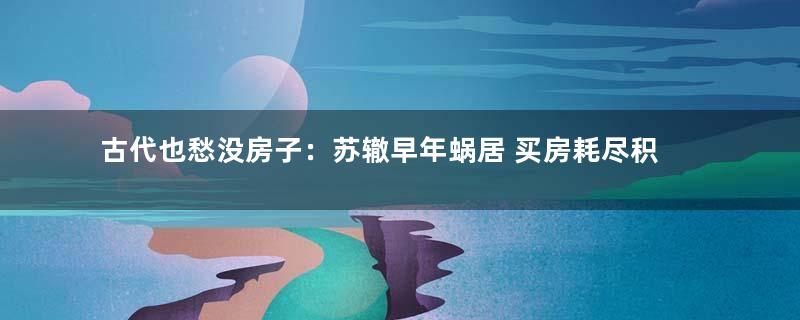 古代也愁没房子：苏辙早年蜗居 买房耗尽积蓄